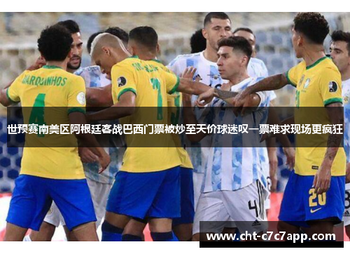 世预赛南美区阿根廷客战巴西门票被炒至天价球迷叹一票难求现场更疯狂